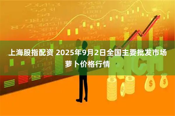 上海股指配资 2025年9月2日全国主要批发市场萝卜价格行情