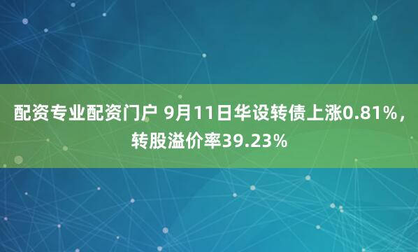 配资专业配资门户 9月11日华设转债上涨0.81%,转股溢价率39.23%