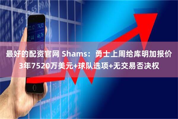 最好的配资官网 Shams：勇士上周给库明加报价3年7520万美元+球队选项+无交易否决权