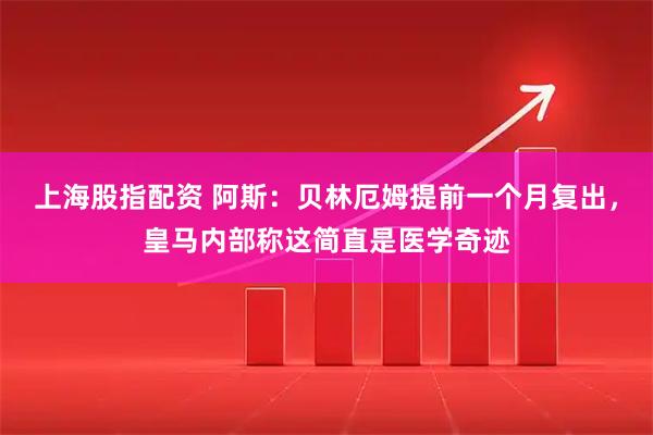 上海股指配资 阿斯：贝林厄姆提前一个月复出，皇马内部称这简直是医学奇迹