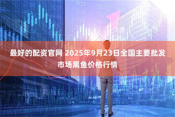 最好的配资官网 2025年9月23日全国主要批发市场黑鱼价格行情