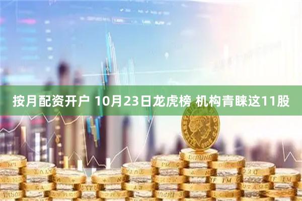 按月配资开户 10月23日龙虎榜 机构青睐这11股