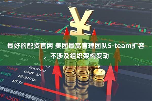 最好的配资官网 美团最高管理团队S-team扩容,不涉及组织架构变动