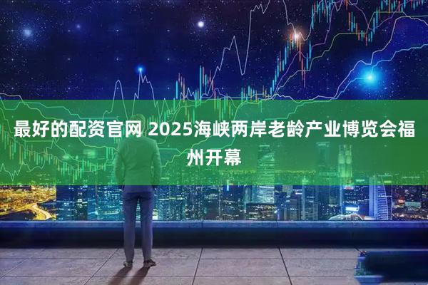 最好的配资官网 2025海峡两岸老龄产业博览会福州开幕