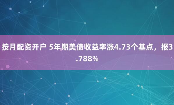 按月配资开户 5年期美债收益率涨4.73个基点，报3.788%