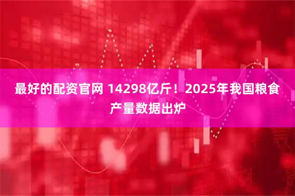 最好的配资官网 14298亿斤!2025年我国粮食产量数据出炉