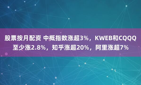 股票按月配资 中概指数涨超3%，KWEB和CQQQ至少涨2.8%，知乎涨超20%，阿里涨超7%