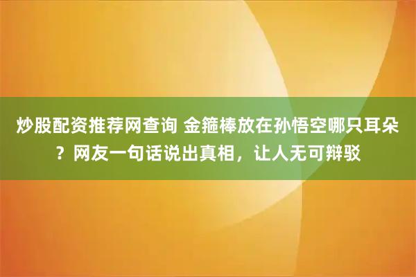 炒股配资推荐网查询 金箍棒放在孙悟空哪只耳朵？网友一句话说出真相，让人无可辩驳