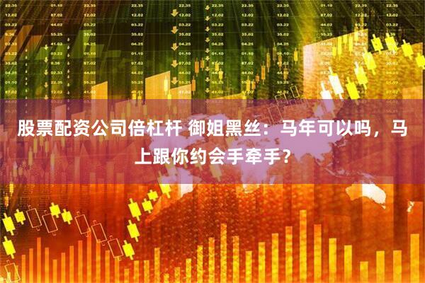 股票配资公司倍杠杆 御姐黑丝：马年可以吗，马上跟你约会手牵手？