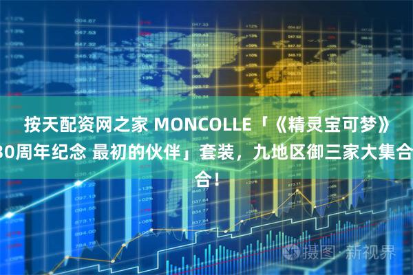 按天配资网之家 MONCOLLE「《精灵宝可梦》30周年纪念 最初的伙伴」套装，九地区御三家大集合！