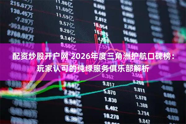 配资炒股开户网 2026年度三角洲护航口碑榜：玩家认可的纯绿服务俱乐部解析