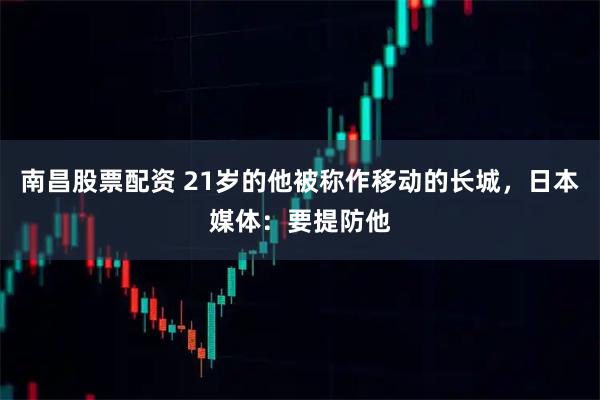 南昌股票配资 21岁的他被称作移动的长城，日本媒体：要提防他