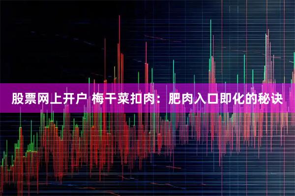 股票网上开户 梅干菜扣肉：肥肉入口即化的秘诀