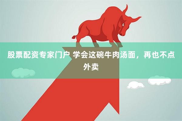 股票配资专家门户 学会这碗牛肉汤面，再也不点外卖