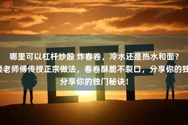 哪里可以杠杆炒股 炸春卷，冷水还是热水和面？粤式茶楼老师傅传授正宗做法，春卷酥脆不裂口，分享你的独门秘诀！