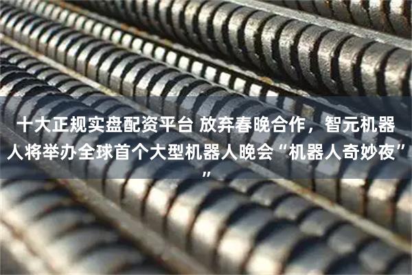 十大正规实盘配资平台 放弃春晚合作，智元机器人将举办全球首个大型机器人晚会“机器人奇妙夜”