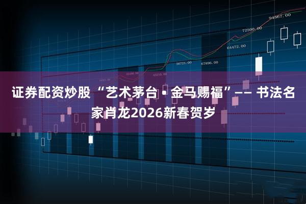证券配资炒股 “艺术茅台 • 金马赐福”—— 书法名家肖龙2026新春贺岁
