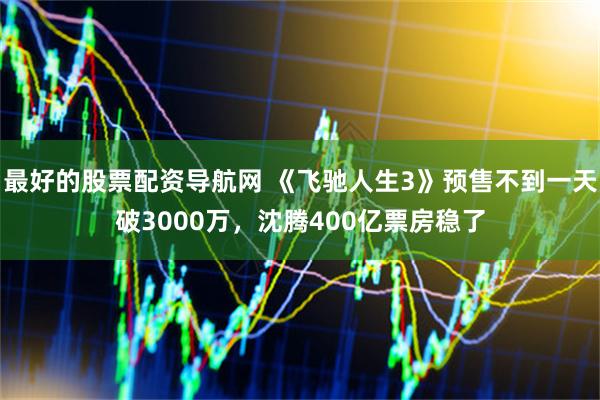 最好的股票配资导航网 《飞驰人生3》预售不到一天破3000万，沈腾400亿票房稳了