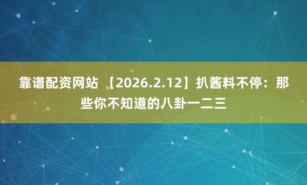 靠谱配资网站 【2026.2.12】扒酱料不停：那些你不知道的八卦一二三