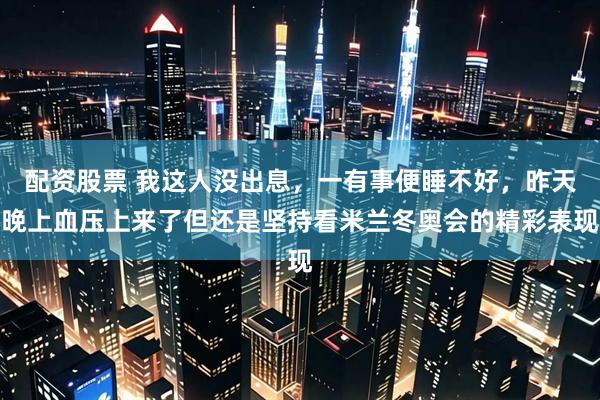 配资股票 我这人没出息，一有事便睡不好，昨天晚上血压上来了但还是坚持看米兰冬奥会的精彩表现