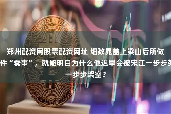 郑州配资网股票配资网址 细数晁盖上梁山后所做的三件“蠢事”，就能明白为什么他迟早会被宋江一步步架空？