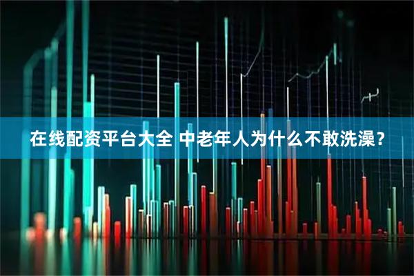 在线配资平台大全 中老年人为什么不敢洗澡？