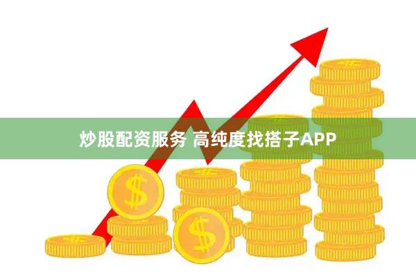 炒股配资服务 高纯度找搭子APP