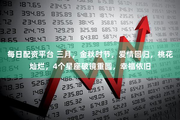 每日配资平台 三月,金秋时节,爱情回归,桃花灿烂,4个星座破镜重圆,幸福依旧