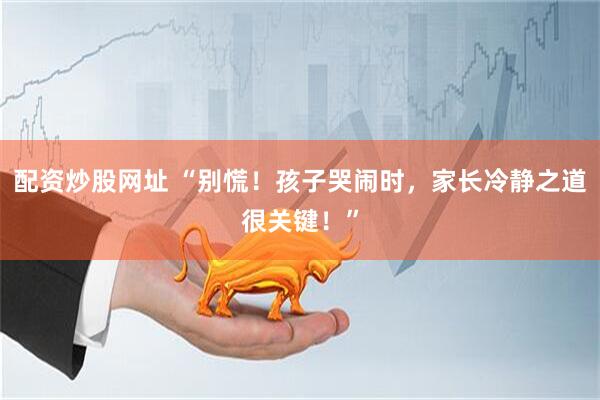配资炒股网址 “别慌!孩子哭闹时,家长冷静之道很关键!”