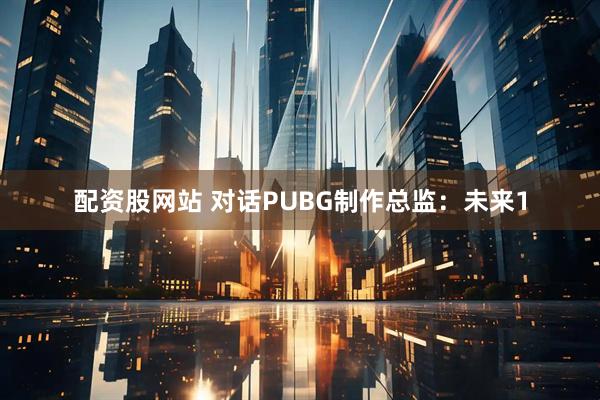 配资股网站 对话PUBG制作总监：未来1
