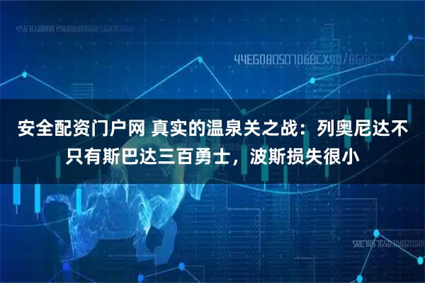 安全配资门户网 真实的温泉关之战：列奥尼达不只有斯巴达三百勇士，波斯损失很小