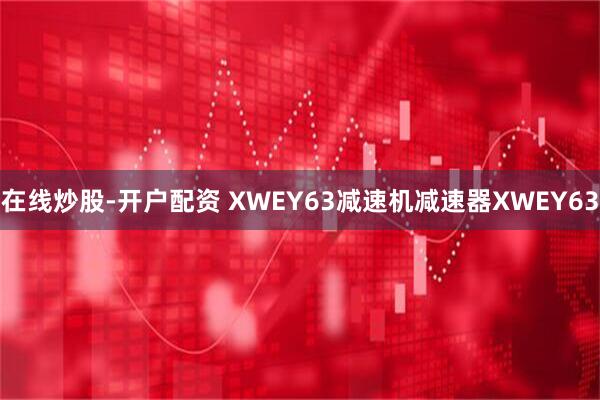 在线炒股-开户配资 XWEY63减速机减速器XWEY63
