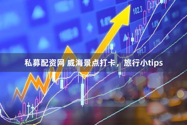 私募配资网 威海景点打卡，旅行小tips