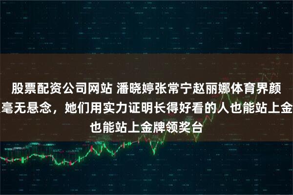 股票配资公司网站 潘晓婷张常宁赵丽娜体育界颜值天花板毫无悬念,她们用实力证明长得好看的人也能站上金牌领奖台