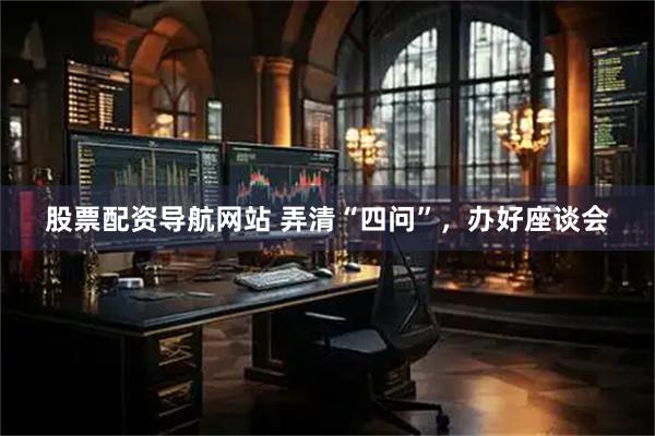 股票配资导航网站 弄清“四问”，办好座谈会