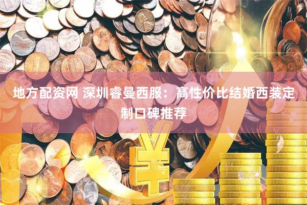 地方配资网 深圳睿曼西服：高性价比结婚西装定制口碑推荐