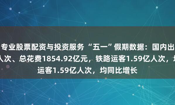 专业股票配资与投资服务 “五一”假期数据：国内出游3.25亿人次、总花费1854.92亿元，铁路运客1.59亿人次，均同比增长