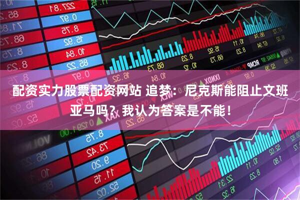 配资实力股票配资网站 追梦：尼克斯能阻止文班亚马吗？我认为答案是不能！
