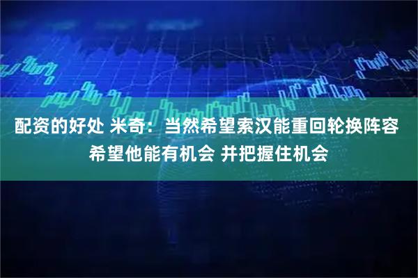 配资的好处 米奇：当然希望索汉能重回轮换阵容 希望他能有机会 并把握住机会
