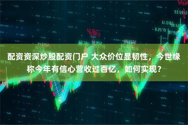 配资资深炒股配资门户 大众价位显韧性，今世缘称今年有信心营收过百亿，如何实现？