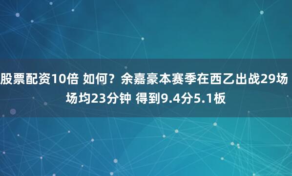 股票配资10倍 如何？余嘉豪本赛季在西乙出战29场 场均23分钟 得到9.4分5.1板