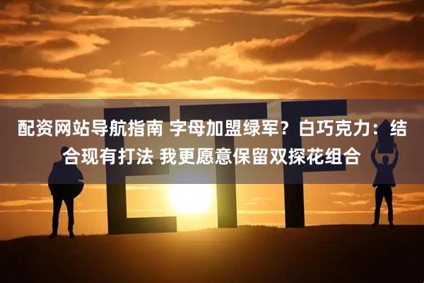 配资网站导航指南 字母加盟绿军？白巧克力：结合现有打法 我更愿意保留双探花组合