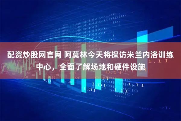 配资炒股网官网 阿莫林今天将探访米兰内洛训练中心，全面了解场地和硬件设施