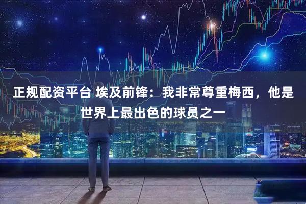 正规配资平台 埃及前锋：我非常尊重梅西，他是世界上最出色的球员之一