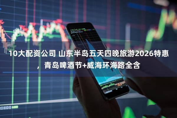 10大配资公司 山东半岛五天四晚旅游2026特惠，青岛啤酒节+威海环海路全含
