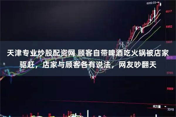 天津专业炒股配资网 顾客自带啤酒吃火锅被店家驱赶，店家与顾客各有说法，网友吵翻天