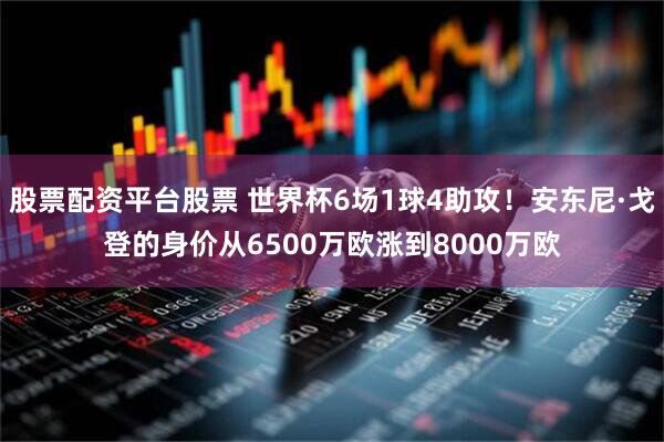 股票配资平台股票 世界杯6场1球4助攻！安东尼·戈登的身价从6500万欧涨到8000万欧