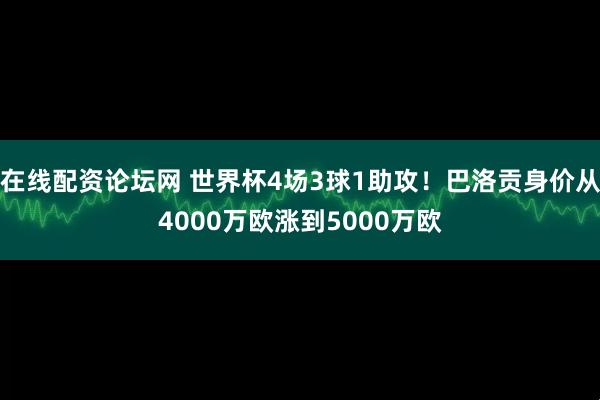在线配资论坛网 世界杯4场3球1助攻！巴洛贡身价从4000万欧涨到5000万欧