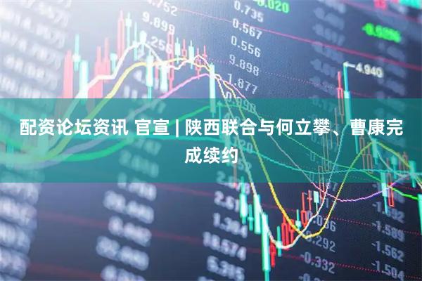 配资论坛资讯 官宣 | 陕西联合与何立攀、曹康完成续约
