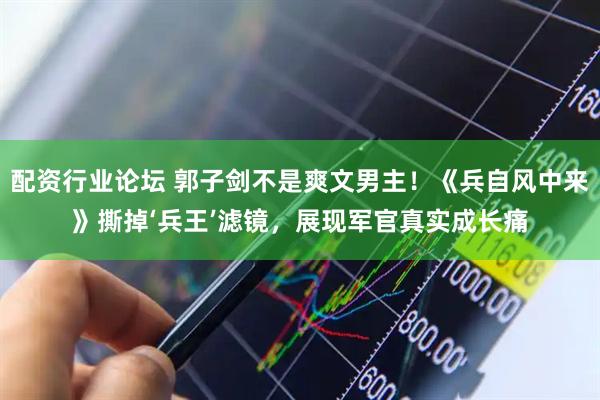 配资行业论坛 郭子剑不是爽文男主！《兵自风中来》撕掉‘兵王’滤镜，展现军官真实成长痛